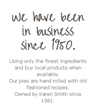 We have been in business since 1950. Using only the finest ingredients and buy local products when available. Our pies are hand rolled with old fashioned recipes. Owned by Karen Smith since 1981. 